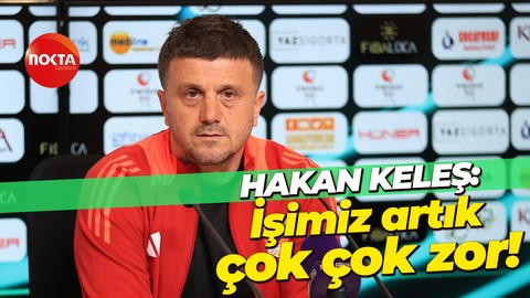 Hakan Keleş: İşimiz artık çok çok zor!