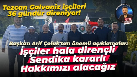 Tezcan Galvaniz işçileri 36 gündür direniyor! Arif Çolak gazetemize konuştu