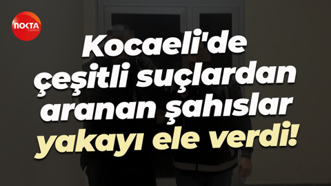Kocaeli'de çeşitli suçlardan aranan şahıslar yakayı ele verdi!