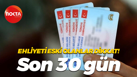 Ehliyeti eski olanlar dikkat! Son 30 gün