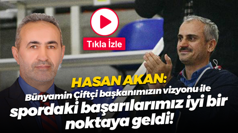 Hasan Akan: Bünyamin Çiftçi başkanımızın vizyonu ile spordaki başarılarımız iyi bir noktaya geldi!