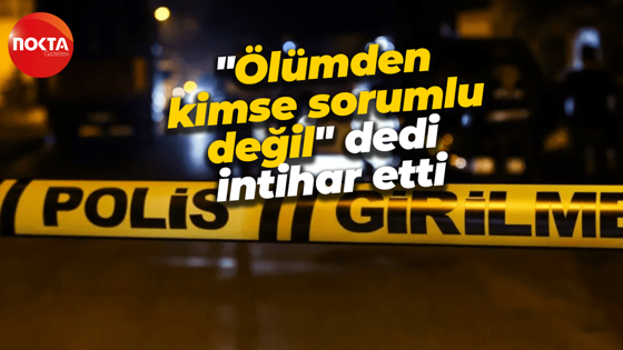 "Ölümden kimse sorumlu değil" dedi intihar etti