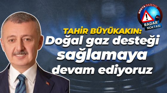 Tahir Büyükakın: Doğal gaz desteği sağlamaya devam ediyoruz