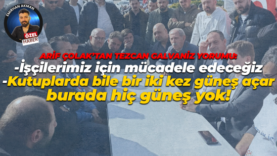 Arif Çolak’tan Tezcan Galvaniz yorumu: Kutuplarda bile bir iki kez güneş açar, burada hiç güneş yok