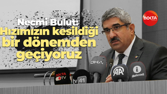 Necmi Bulut: Hızımızın kesildiği bir dönemden geçiyoruz
