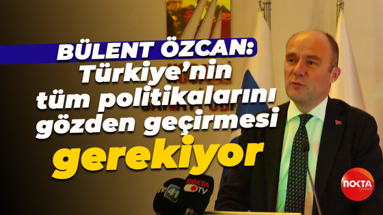 Bülent Özcan: Türkiye’nin tüm politikalarını gözden geçirmesi gerekiyor
