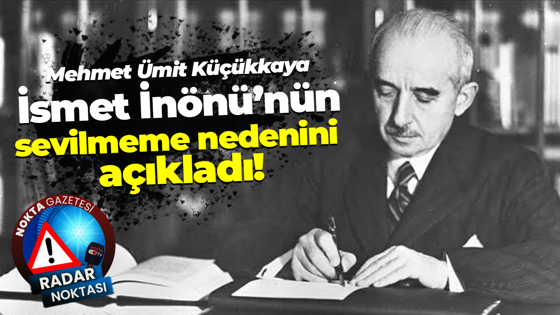 Mehmet Ümit Küçükkaya İsmet İnönü’nün sevilmeme nedenini açıkladı!