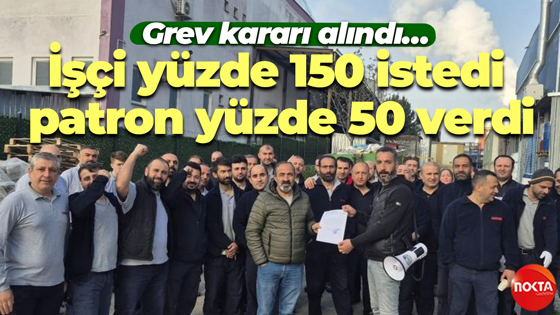 Grev kararı alındı… İşçi yüzde 150 istedi, patron yüzde 50 verdi