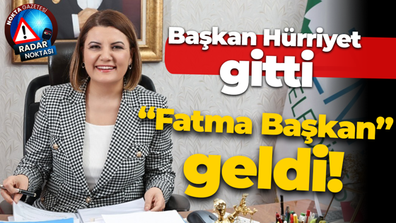 Başkan Hürriyet gitti, “Fatma Başkan” geldi!