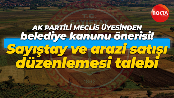AK Partili Meclis Üyesinden belediye kanunu önerisi! Sayıştay ve arazi satışı düzenlemesi talebi