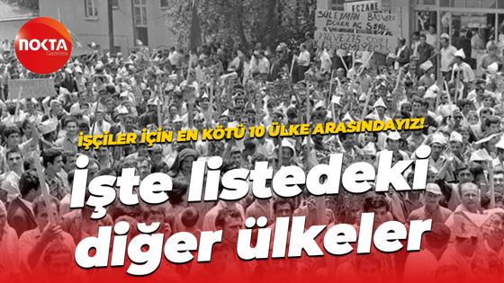 Uluslararası Sendikalar Konfederasonu’na göre Türkiye işçiler için en kötü 10 ülke arasında!