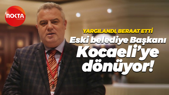 Yargılandı, beraat etti… Eski belediye Başkanı Kocaeli’ye dönüyor!