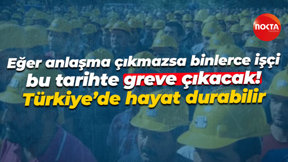 Eğer anlaşma çıkmazsa binlerce işçi bu tarihte greve çıkacak! Türkiye’de hayat durabilir