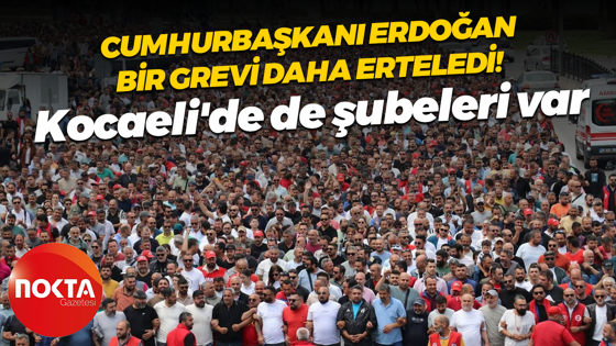Cumhurbaşkanı Erdoğan bir grevi daha erteledi! Kocaeli’de şubeleri var