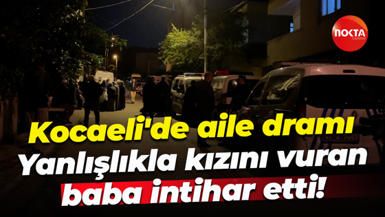 Kocaeli'de aile dramı... Yanlışlıkla kızını vuran baba intihar etti!