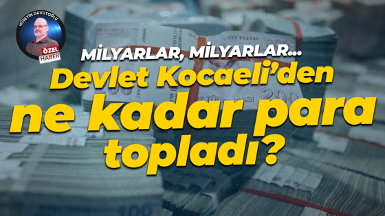 Milyarlar, milyarlar… Devlet Kocaeli’den ne kadar para topladı?