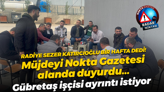 Radiye Sezer Katırcıoğlu bir hafta içinde tamam dedi ama Gübretaş işçisi habersiz!
