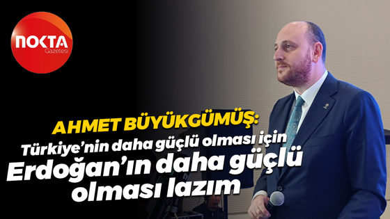 Ahmet Büyükgümüş: Türkiye’nin daha güçlü olması için Erdoğan’ın daha güçlü olması lazım