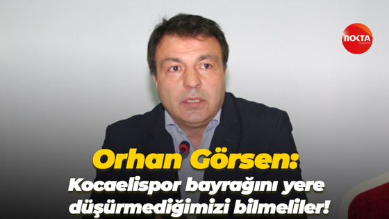 Orhan Görsen: Kocaelispor bayrağını yere düşürmediğimizi bilmeliler!