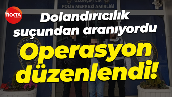 Dolandırıcılık suçundan aranıyordu... Operasyon düzenlendi!