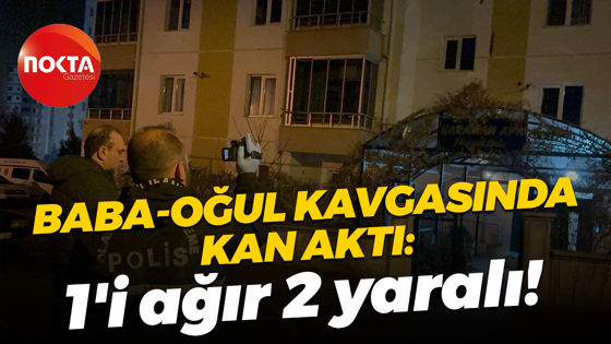 Baba-oğul kavgasında kan aktı: 1'i ağır 2 yaralı!
