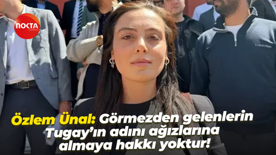 Özlem Ünal: Görmezden gelenlerin Tugay’ın adını ağızlarına almaya hakkı yoktur!