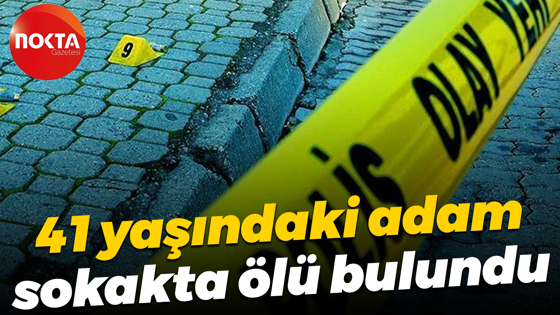 41 yaşındaki adam sokakta ölü bulundu