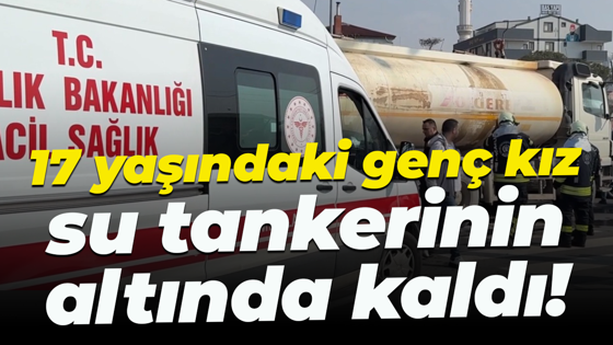 17 yaşındaki genç kız su tankerinin altında kaldı