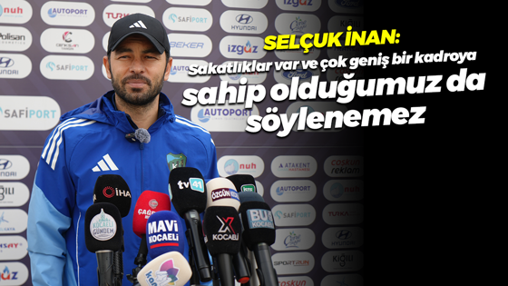 Selçuk İnan: Sakatlıklar var ve çok geniş bir kadroya sahip olduğumuz da söylenemez