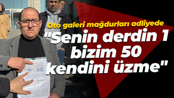 Oto galeri mağdurları adliyede... "Senin derdin 1, bizim 50, kendini üzme"