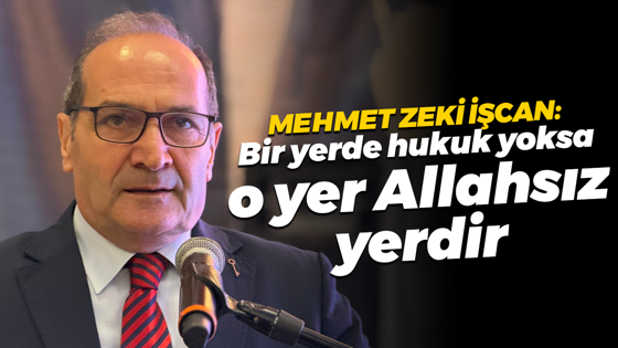 Mehmet Zeki İşcan: Bir yerde hukuk yoksa o yer Allahsız yerdir
