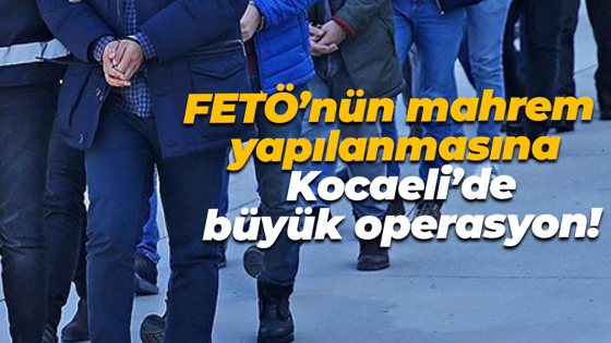 FETÖ’nün mahrem yapılanmasına Kocaeli’de büyük operasyon!
