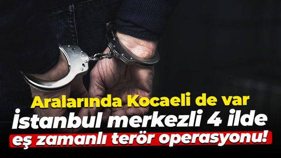 İstanbul merkezli 4 ilde eş zamanlı terör operasyonu! Aralarında Kocaeli de var