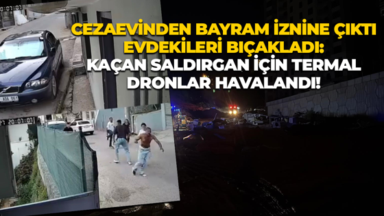 Cezaevinden bayram iznine çıktı evdekileri bıçakladı: Kaçan şüpheli için termal dronlar havalandı!