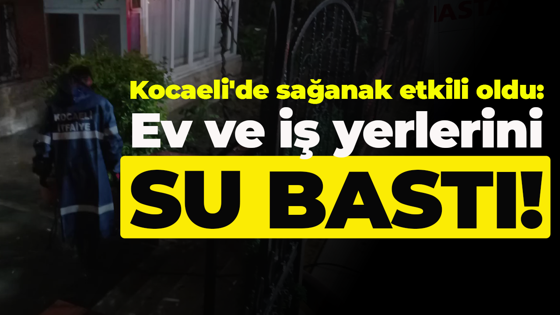Kocaeli'de sağanak etkili oldu: Ev ve iş yerlerini su bastı!