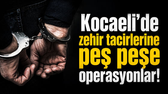 Kocaeli’de zehir tacirlerine peş peşe operasyonlar!