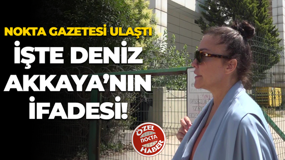 Nokta Gazetesi ulaştı; İşte Deniz Akkaya’nın ifadesi!