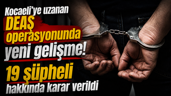 Kocaeli'ye uzanan DEAŞ operasyonunda yeni gelişme! 19 şüpheli hakkında karar verildi