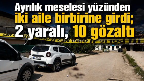 Ayrılık meselesi yüzünden iki aile birbirine girdi; 2 yaralı, 10 gözaltı