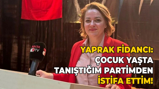 Yaprak Fidancı: Çocuk yaşta tanıştığım partimden istifa ettim!