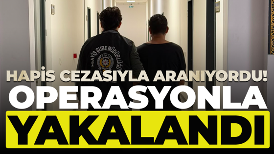 Hapis cezasıyla aranıyordu! Operasyonla yakalandı
