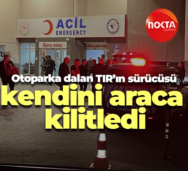 Otoparka dalan TIR'ın sürücüsü kendini araca kilitledi