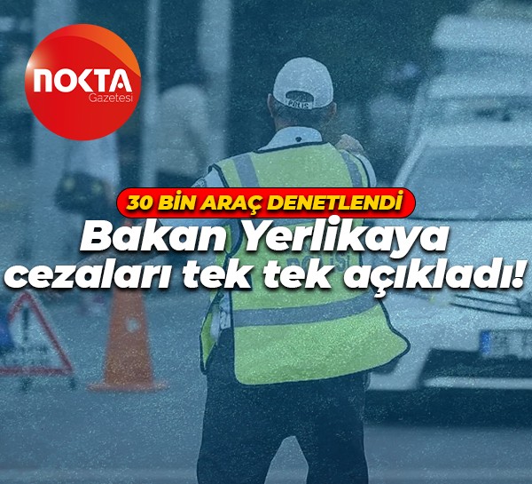 30 bin araç denetlendi: Bakan Ali Yerlikaya cezaları tek tek açıkladı!