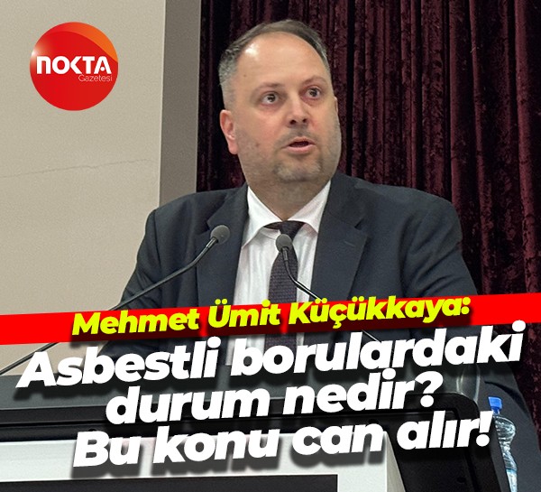 Mehmet Ümit Küçükkaya: Asbestli borulardaki durum nedir? Bu konu can alır!