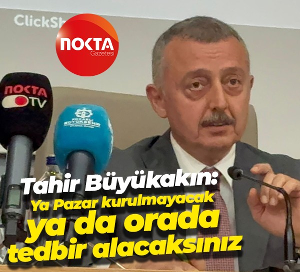 Tahir Büyükakın: Ya Pazar kurulmayacak ya da orada tedbir alacaksınız