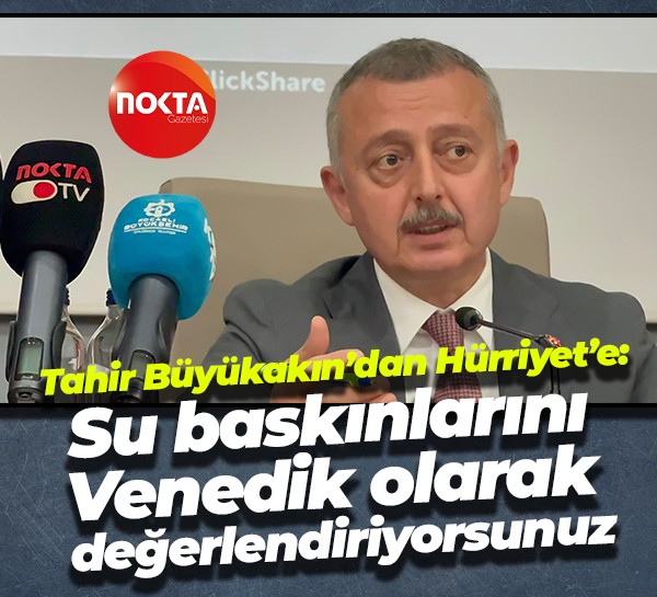 Tahir Büyükakın’dan Hürriyet’e: Su baskınlarını Venedik olarak değerlendiriyorsunuz