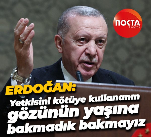 Cumhurbaşkanı Erdoğan: Yetkisini kötüye kullananın gözünün yaşına bakmadık, bakmayız