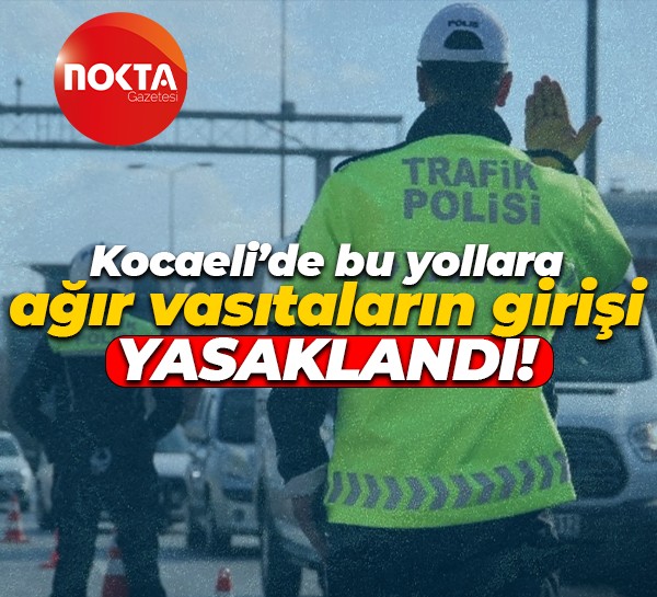 Kocaeli’de bu yollara ağır vasıtaların girişi yasaklandı!