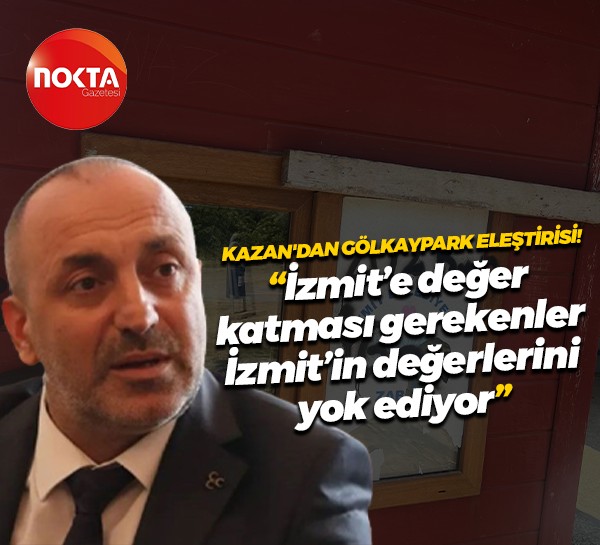 Kazan'dan Gölkaypark eleştirisi! "İzmit’e değer katması gerekenler İzmit’in değerlerini yok ediyor"