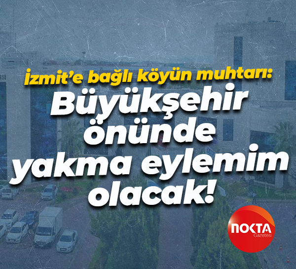 İzmit’e bağlı köyün muhtarı: Büyükşehir önünde yakma eylemim olacak!